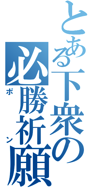 とある下衆の必勝祈願（ポン）