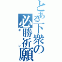 とある下衆の必勝祈願（ポン）