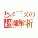 とある三叉の超離解析（アナライザー）