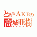 とあるＡＫＢの高城亜樹（あきちゃ）