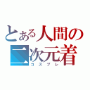 とある人間の二次元着（コスプレ）