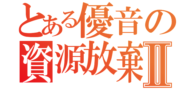 とある優音の資源放棄Ⅱ（）