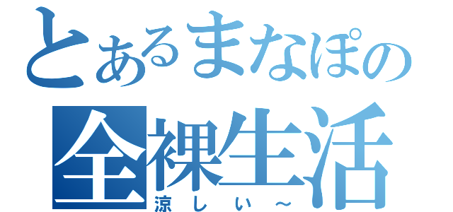 とあるまなぽの全裸生活（涼しい～）