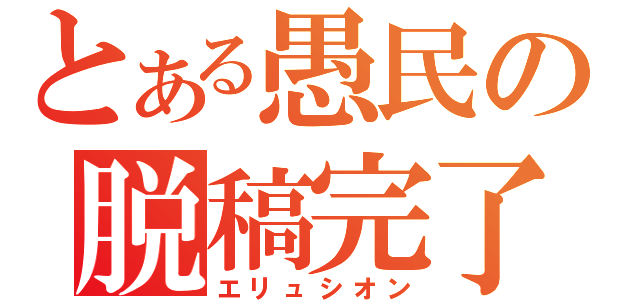 とある愚民の脱稿完了（エリュシオン）