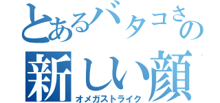 とあるバタコさんの新しい顔よ！（オメガストライク）