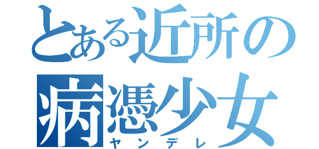 とある近所の病憑少女（ヤンデレ）