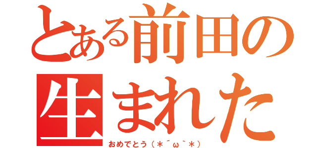 とある前田の生まれた日（おめでとう（＊´ω｀＊））