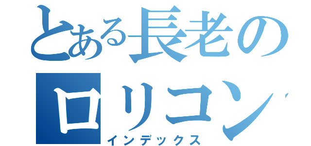 とある長老のロリコン伝説（インデックス）