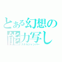 とある幻想の能力写し（スキルジャンパー）