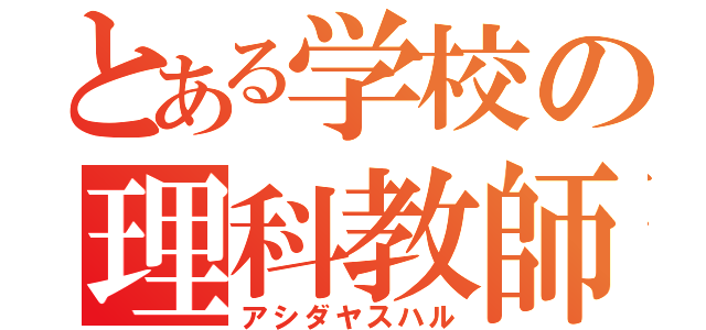 とある学校の理科教師（アシダヤスハル）