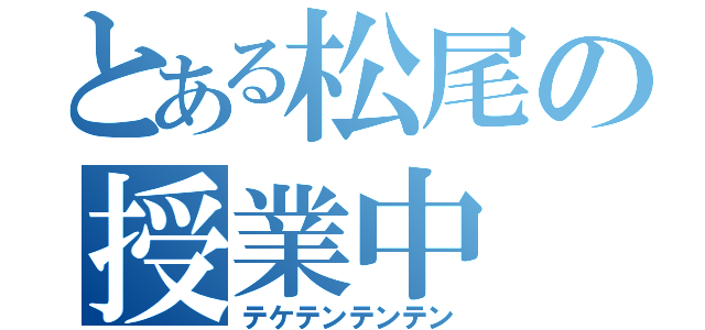 とある松尾の授業中（テケテンテンテン）