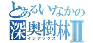 とあるいなかの深奥樹林Ⅱ（インデックス）