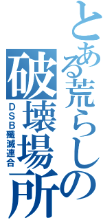 とある荒らしの破壊場所（ＤＳＢ殲滅連合）