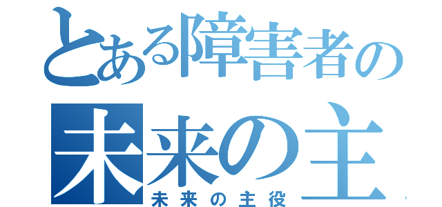 とある障害者の未来の主役（未来の主役）