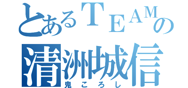 とあるＴＥＡＭの清洲城信長（鬼ころし）