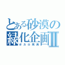 とある砂漠の緑化企画Ⅱ（ボカロ再興）