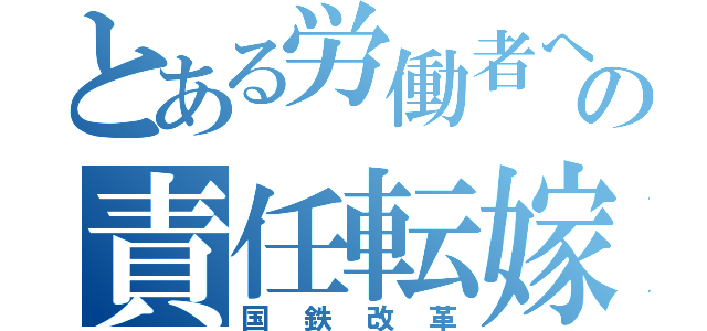 とある労働者への責任転嫁（国鉄改革）