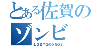 とある佐賀のゾンビ（ＬＧＢＴＱのうちＱ？）