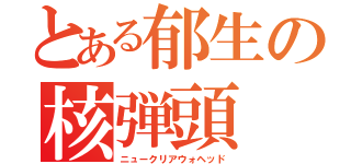 とある郁生の核弾頭（ニュークリアウォヘッド）