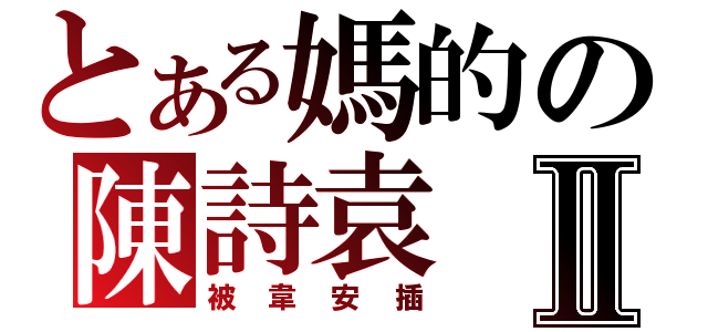 とある媽的の陳詩袁Ⅱ（被韋安插）