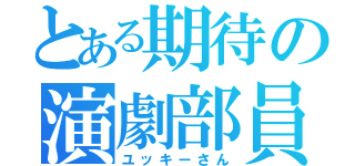 とある期待の演劇部員（ユッキーさん）