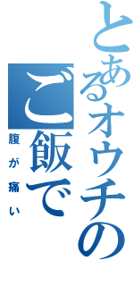 とあるオウチのご飯で（腹が痛い）