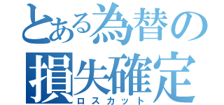 とある為替の損失確定（ロスカット）