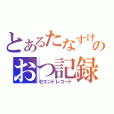 とあるたなすけのおつ記録（セコンドレコード）