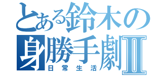 とある鈴木の身勝手劇場Ⅱ（日常生活）