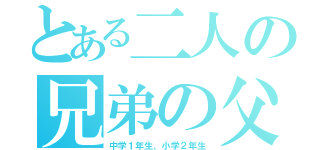 とある二人の兄弟の父親（中学１年生、小学２年生）