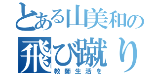 とある山美和の飛び蹴り（教師生活を）