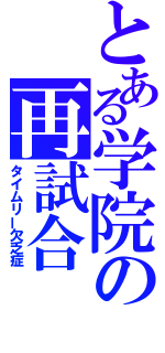 とある学院の再試合（タイムリー欠乏症）