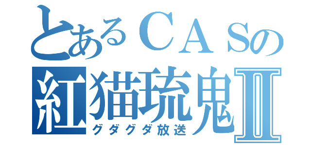 とあるＣＡＳの紅猫琉鬼Ⅱ（グダグダ放送）