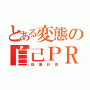 とある変態の自己ＰＲ（自爆行為）