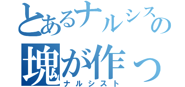 とあるナルシストの塊が作ったもの（ナルシスト）