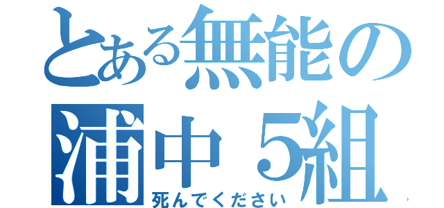 とある無能の浦中５組（死んでください）