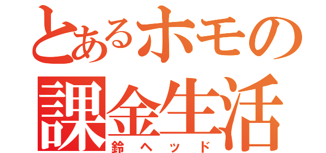 とあるホモの課金生活（鈴ヘッド）