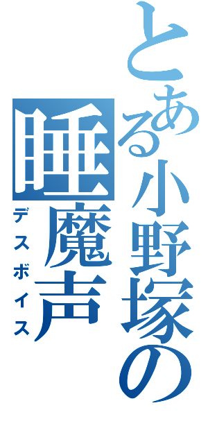 とある小野塚の睡魔声（デスボイス）