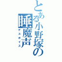 とある小野塚の睡魔声（デスボイス）