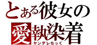 とある彼女の愛執染着（ヤンデレちっく）