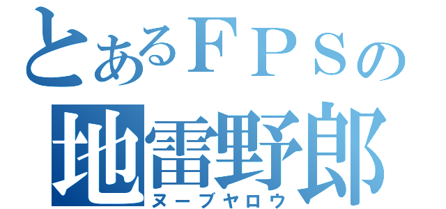 とあるＦＰＳの地雷野郎（ヌーブヤロウ）