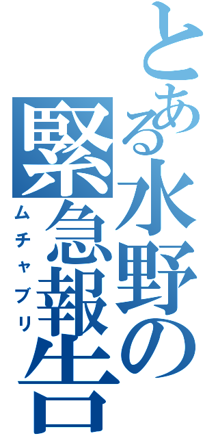 とある水野の緊急報告（ムチャブリ）