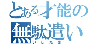 とある才能の無駄遣い（いしたま）