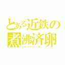 とある近鉄の煮沸済卵（イセシマライナー（黄））