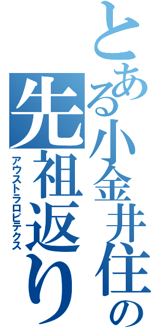 とある小金井住みの先祖返り（アウストラロピテクス）