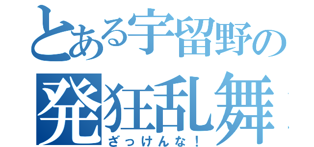 とある宇留野の発狂乱舞（ざっけんな！）