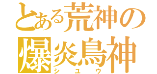 とある荒神の爆炎鳥神（シユウ）