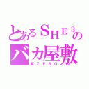 とあるＳＨＥ３のバカ屋敷（客ＺＥＲＯ）