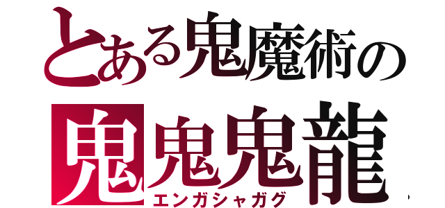 とある鬼魔術の鬼鬼鬼龍（エンガシャガグ）