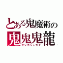 とある鬼魔術の鬼鬼鬼龍（エンガシャガグ）